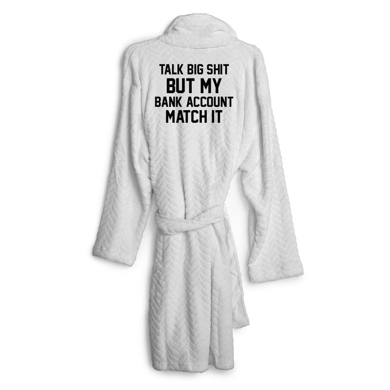 TALK BIG SHIT BUT MY BANK ACCOUNT MATCH IT [ ROBE]