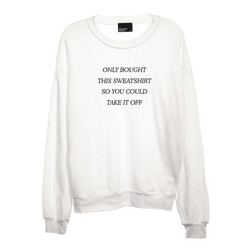 ONLY BOUGHT THIS SWEATSHIRT SO YOU COULD TAKE IT OFF [UNISEX CREWNECK SWEATSHIRT]