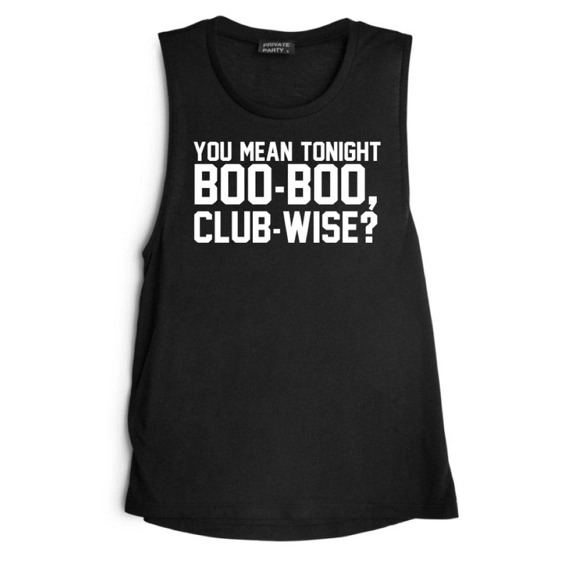 YOU MEAN TONIGHT BOO-BOO, CLUB-WISE [MUSCLE TANK]
