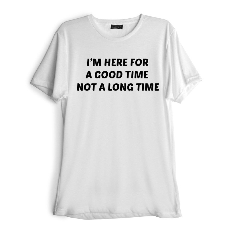 I'M HERE FOR A GOOD TIME NOT A LONG TIME [TEE]